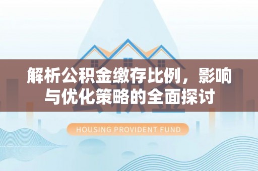 湘西解析公积金缴存比例，影响与优化策略的全面探讨
