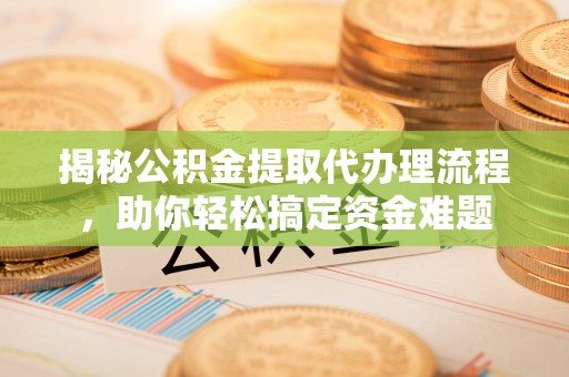 湘西揭秘公积金提取代办理流程，助你轻松搞定资金难题