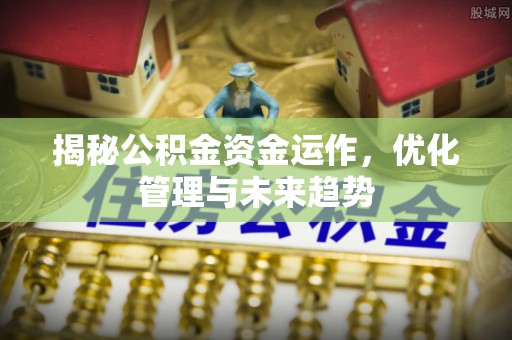 湘西揭秘公积金资金运作，优化管理与未来趋势