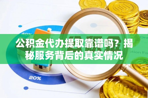 湘西公积金代办提取靠谱吗？揭秘服务背后的真实情况