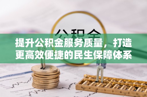 湘西提升公积金服务质量，打造更高效便捷的民生保障体系