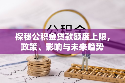 湘西探秘公积金贷款额度上限，政策、影响与未来趋势