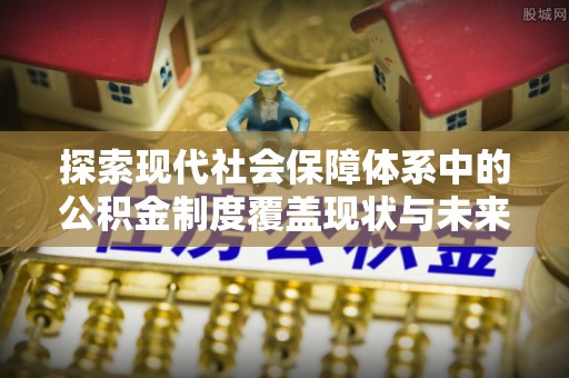 湘西探索现代社会保障体系中的公积金制度覆盖现状与未来