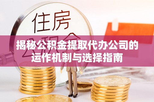湘西揭秘公积金提取代办公司的运作机制与选择指南