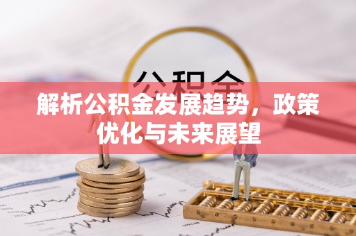 湘西解析公积金发展趋势，政策优化与未来展望