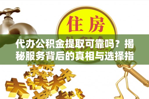 湘西代办公积金提取可靠吗？揭秘服务背后的真相与选择指南