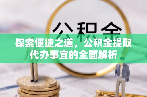 湘西探索便捷之道，公积金提取代办事宜的全面解析