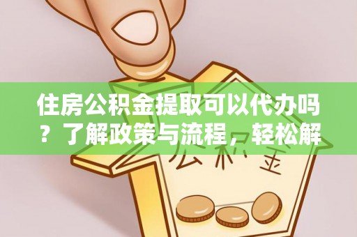 湘西住房公积金提取可以代办吗？了解政策与流程，轻松解决疑惑