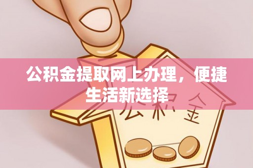 湘西公积金提取网上办理，便捷生活新选择