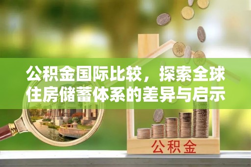 湘西公积金国际比较，探索全球住房储蓄体系的差异与启示