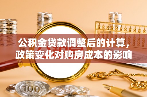 湘西公积金贷款调整后的计算，政策变化对购房成本的影响与应对策略