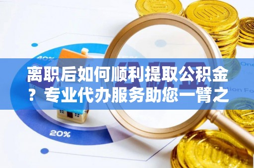 湘西离职后如何顺利提取公积金？专业代办服务助您一臂之力
