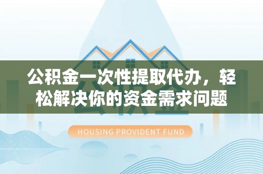 湘西公积金一次性提取代办，轻松解决你的资金需求问题