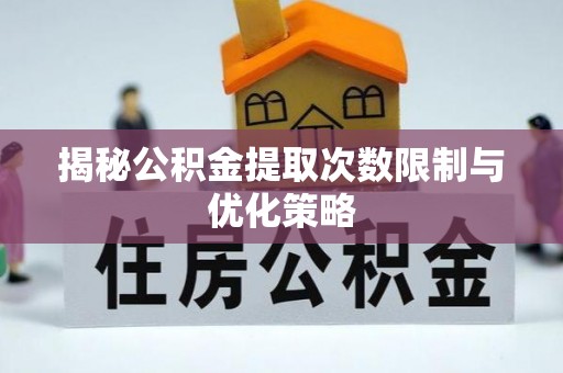 湘西揭秘公积金提取次数限制与优化策略