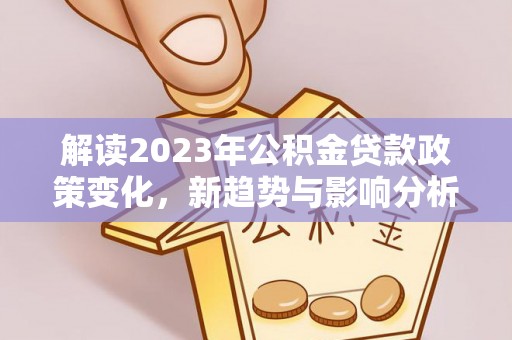 湘西解读2023年公积金贷款政策变化，新趋势与影响分析