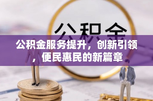 湘西公积金服务提升，创新引领，便民惠民的新篇章