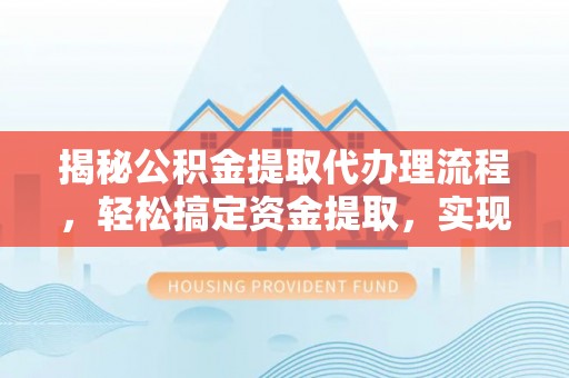 湘西揭秘公积金提取代办理流程，轻松搞定资金提取，实现财务自由