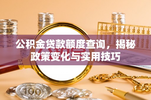湘西公积金贷款额度查询，揭秘政策变化与实用技巧