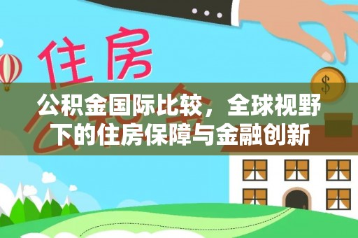 湘西公积金国际比较，全球视野下的住房保障与金融创新