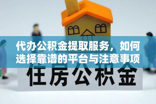 湘西代办公积金提取服务，如何选择靠谱的平台与注意事项