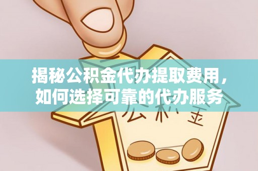 湘西揭秘公积金代办提取费用，如何选择可靠的代办服务