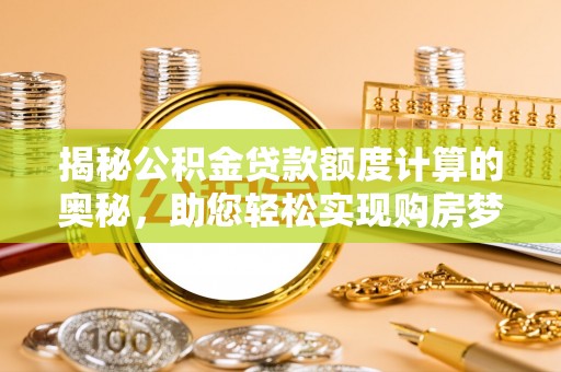 湘西揭秘公积金贷款额度计算的奥秘，助您轻松实现购房梦想
