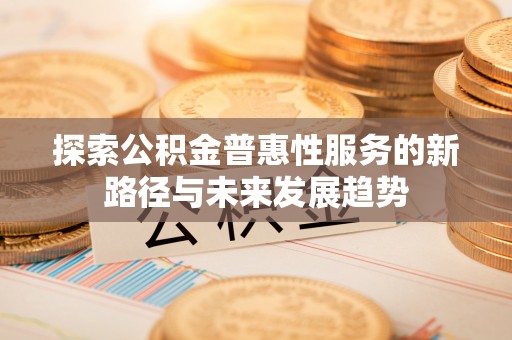 湘西探索公积金普惠性服务的新路径与未来发展趋势