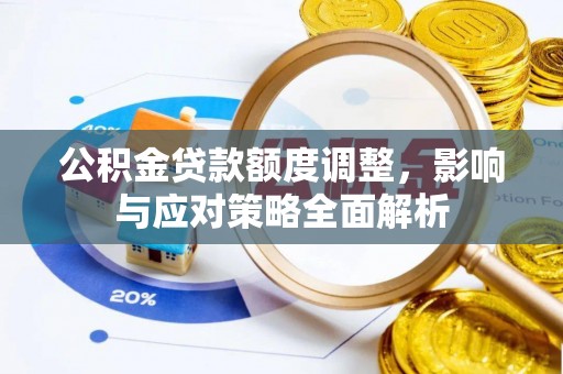湘西公积金贷款额度调整，影响与应对策略全面解析