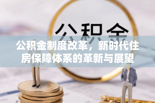 湘西公积金制度改革，新时代住房保障体系的革新与展望
