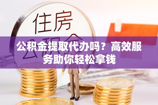 湘西公积金提取代办吗？高效服务助你轻松拿钱