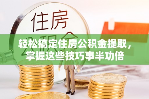 湘西轻松搞定住房公积金提取，掌握这些技巧事半功倍