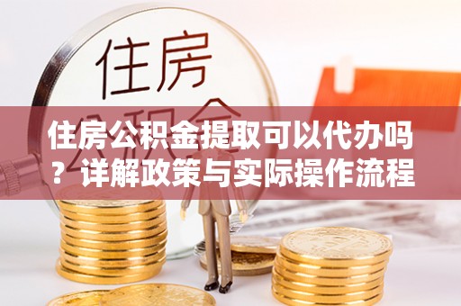 湘西住房公积金提取可以代办吗？详解政策与实际操作流程