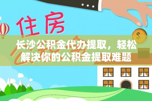 湘西长沙公积金代办提取，轻松解决你的公积金提取难题