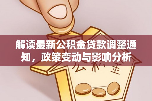 湘西解读最新公积金贷款调整通知，政策变动与影响分析