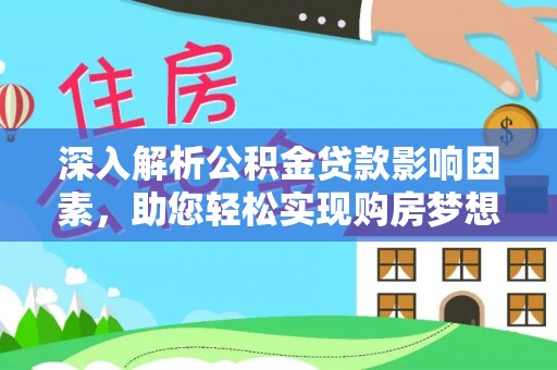 湘西深入解析公积金贷款影响因素，助您轻松实现购房梦想