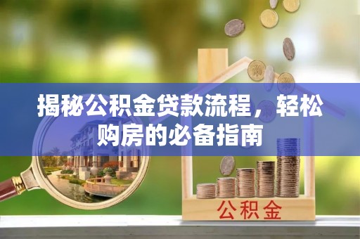 湘西揭秘公积金贷款流程，轻松购房的必备指南