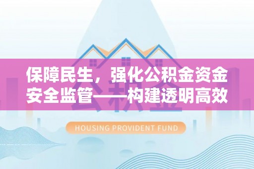 湘西保障民生，强化公积金资金安全监管——构建透明高效的管理体系