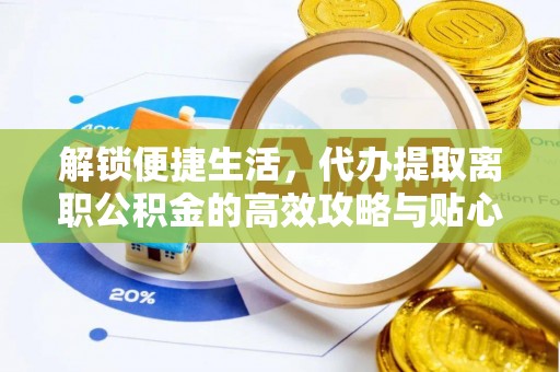 湘西解锁便捷生活，代办提取离职公积金的高效攻略与贴心建议