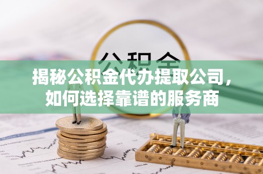 湘西揭秘公积金代办提取公司，如何选择靠谱的服务商