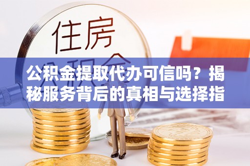 湘西公积金提取代办可信吗？揭秘服务背后的真相与选择指南