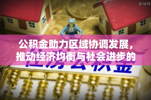 湘西公积金助力区域协调发展，推动经济均衡与社会进步的桥梁