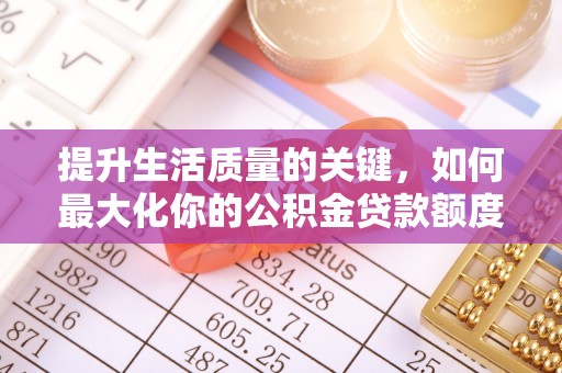 湘西提升生活质量的关键，如何最大化你的公积金贷款额度