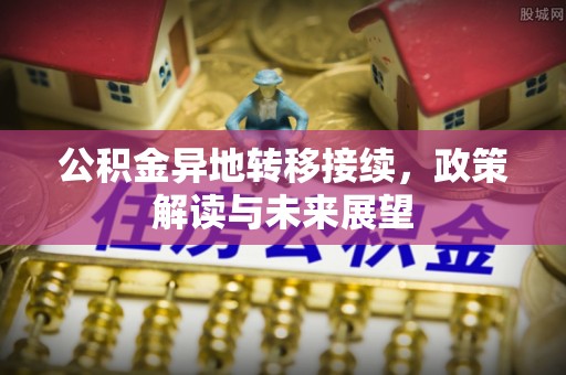 湘西公积金异地转移接续，政策解读与未来展望