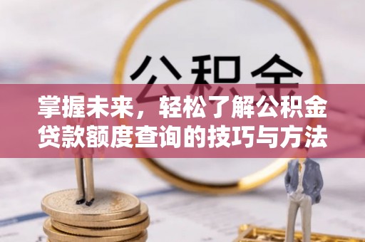 湘西掌握未来，轻松了解公积金贷款额度查询的技巧与方法