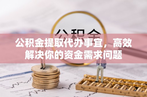 湘西公积金提取代办事宜，高效解决你的资金需求问题