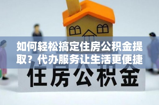 湘西如何轻松搞定住房公积金提取？代办服务让生活更便捷