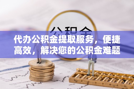湘西代办公积金提取服务，便捷高效，解决您的公积金难题