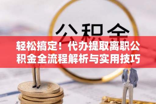 湘西轻松搞定！代办提取离职公积金全流程解析与实用技巧