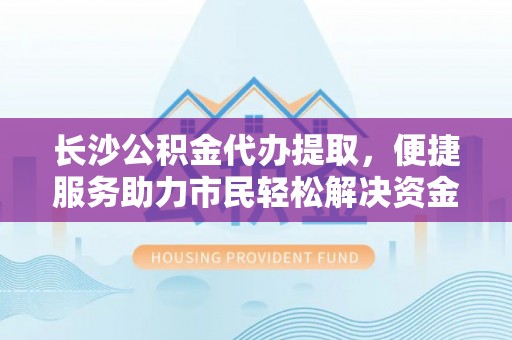 湘西长沙公积金代办提取，便捷服务助力市民轻松解决资金需求