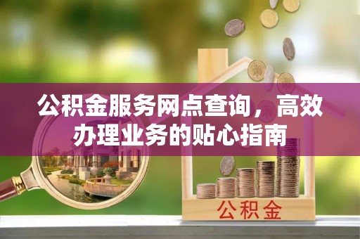 湘西公积金服务网点查询，高效办理业务的贴心指南